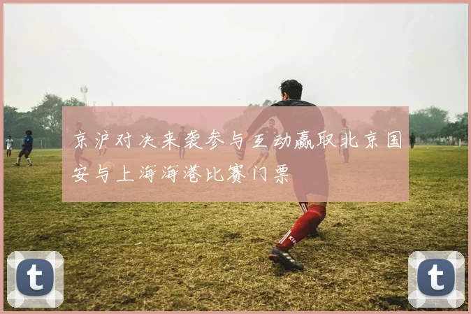 京沪对决来袭参与互动赢取北京国安与上海海港比赛门票
