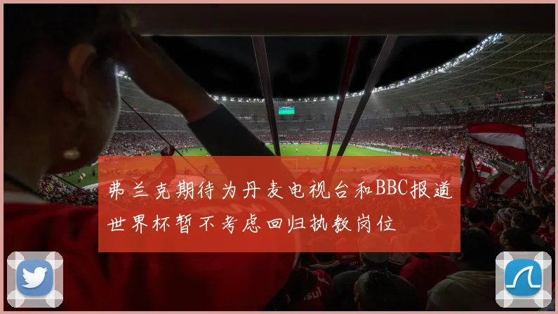 弗兰克期待为丹麦电视台和BBC报道世界杯暂不考虑回归执教岗位
