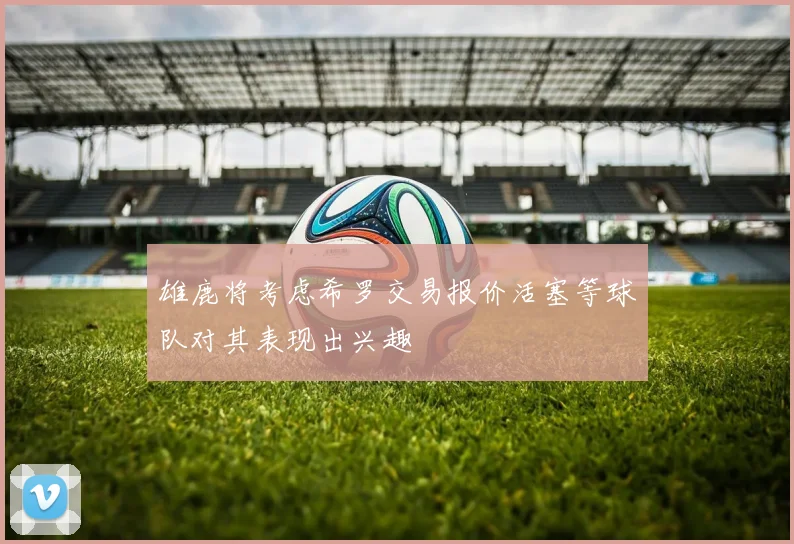 雄鹿将考虑希罗交易报价活塞等球队对其表现出兴趣