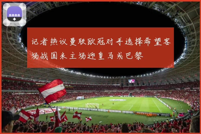 记者热议曼联欧冠对手选择希望客场战国米主场迎皇马或巴黎
