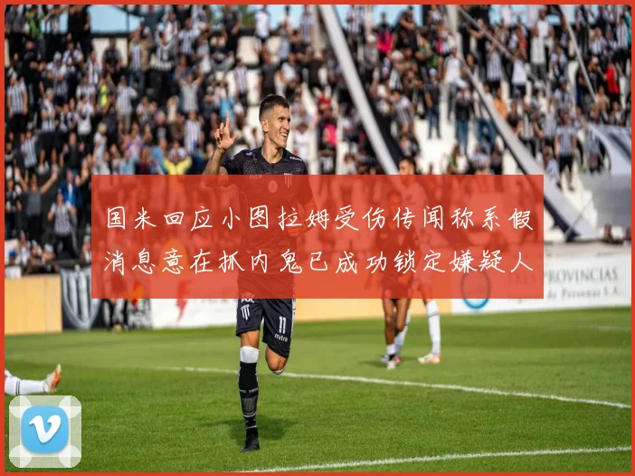 国米回应小图拉姆受伤传闻称系假消息意在抓内鬼已成功锁定嫌疑人