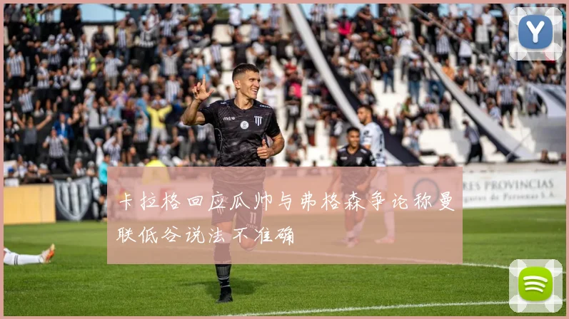 卡拉格回应瓜帅与弗格森争论称曼联低谷说法不准确
