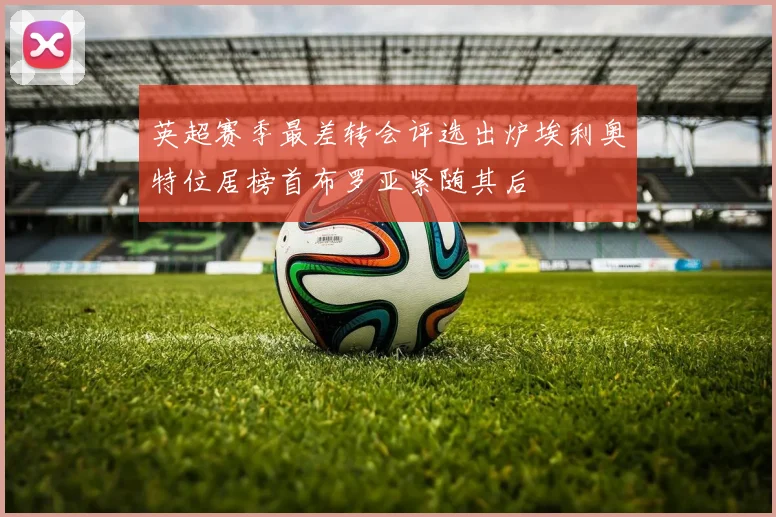 英超赛季最差转会评选出炉埃利奥特位居榜首布罗亚紧随其后