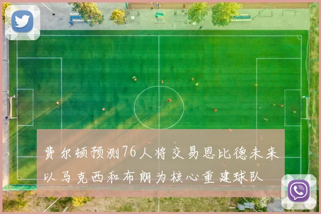 费尔顿预测76人将交易恩比德未来以马克西和布朗为核心重建球队