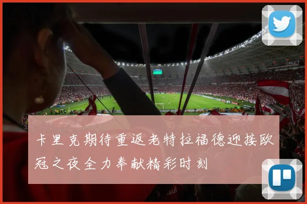 卡里克期待重返老特拉福德迎接欧冠之夜全力奉献精彩时刻