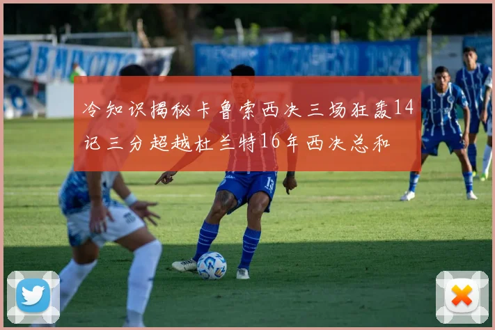 冷知识揭秘卡鲁索西决三场狂轰14记三分超越杜兰特16年西决总和