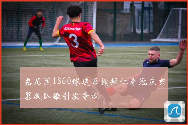 慕尼黑1860球迷恶搞拜仁夺冠庆典篡改队徽引发争议