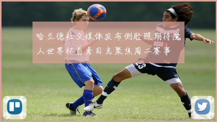 哈兰德社交媒体发布侧脸照期待魔人世界杯首秀目光聚焦周二赛事