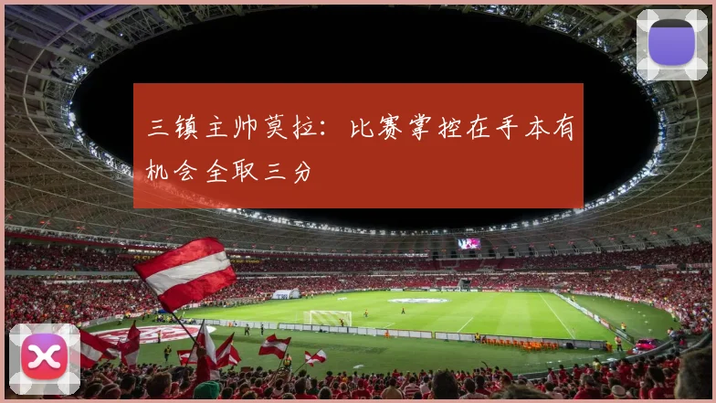三镇主帅莫拉：比赛掌控在手本有机会全取三分