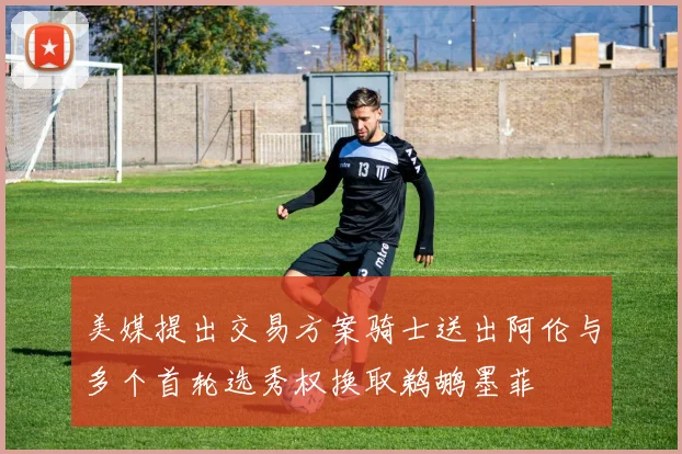 美媒提出交易方案骑士送出阿伦与多个首轮选秀权换取鹈鹕墨菲