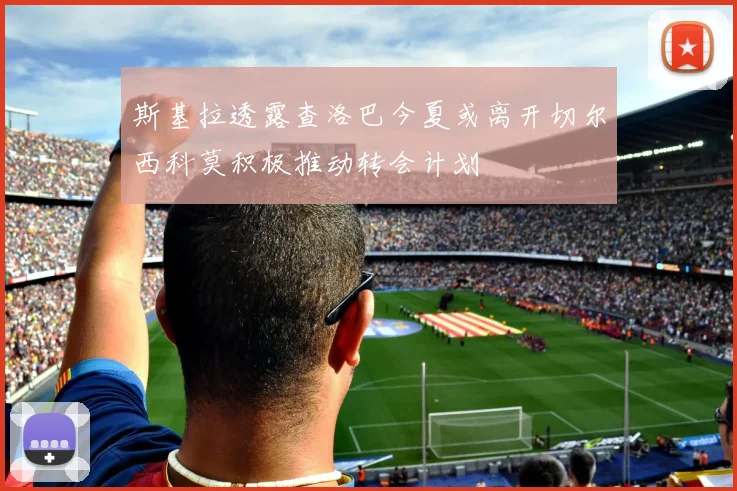 斯基拉透露查洛巴今夏或离开切尔西科莫积极推动转会计划