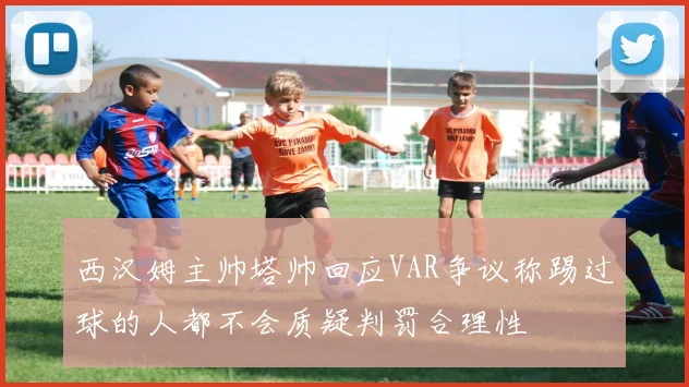 西汉姆主帅塔帅回应VAR争议称踢过球的人都不会质疑判罚合理性