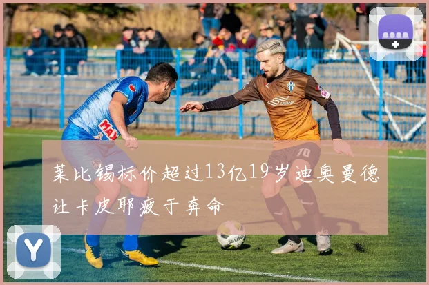 莱比锡标价超过13亿19岁迪奥曼德让卡皮耶疲于奔命