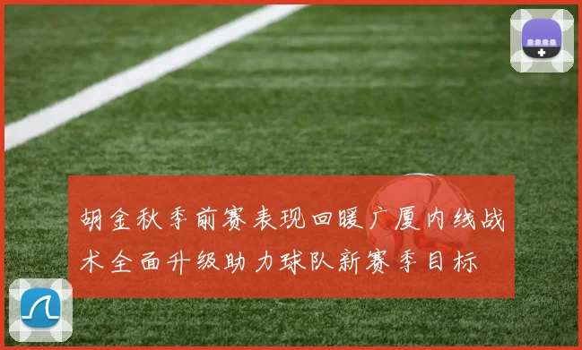 胡金秋季前赛表现回暖广厦内线战术全面升级助力球队新赛季目标