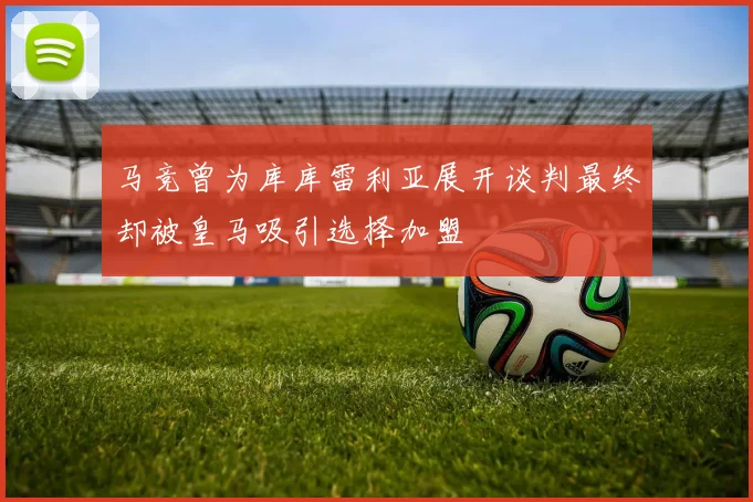 马竞曾为库库雷利亚展开谈判最终却被皇马吸引选择加盟
