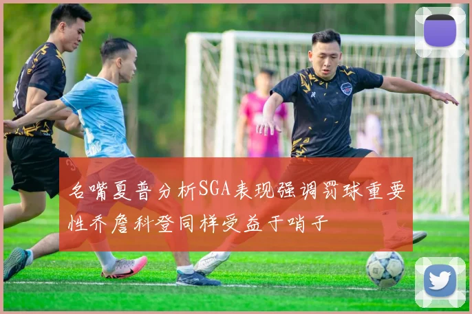 名嘴夏普分析SGA表现强调罚球重要性乔詹科登同样受益于哨子