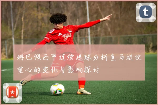 姆巴佩西甲连续进球分析皇马进攻重心的变化与影响探讨