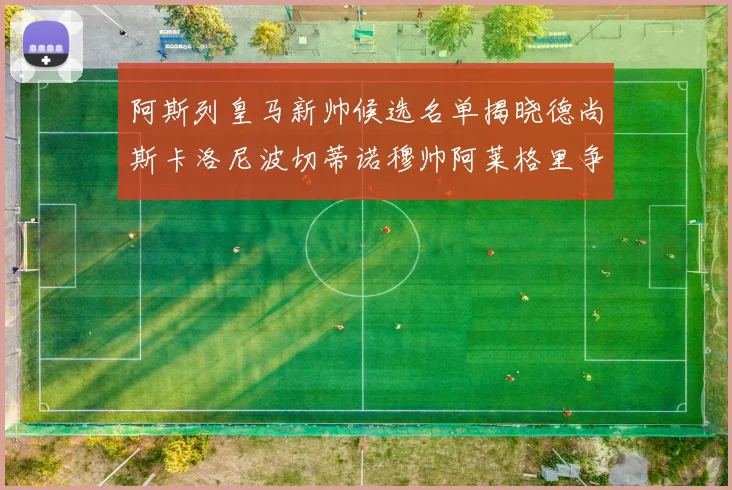 阿斯列皇马新帅候选名单揭晓德尚斯卡洛尼波切蒂诺穆帅阿莱格里争夺教鞭