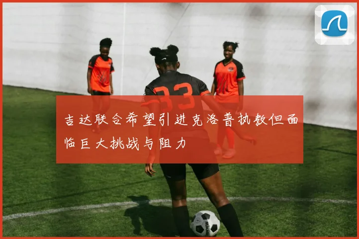 吉达联合希望引进克洛普执教但面临巨大挑战与阻力