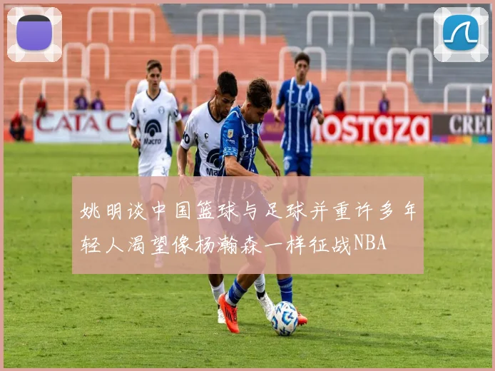 姚明谈中国篮球与足球并重许多年轻人渴望像杨瀚森一样征战NBA