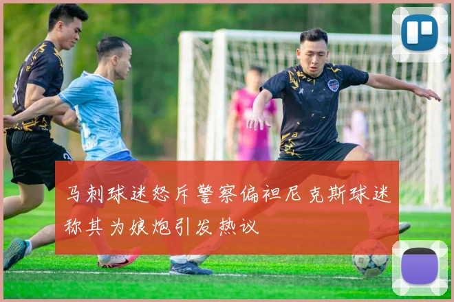 马刺球迷怒斥警察偏袒尼克斯球迷称其为娘炮引发热议