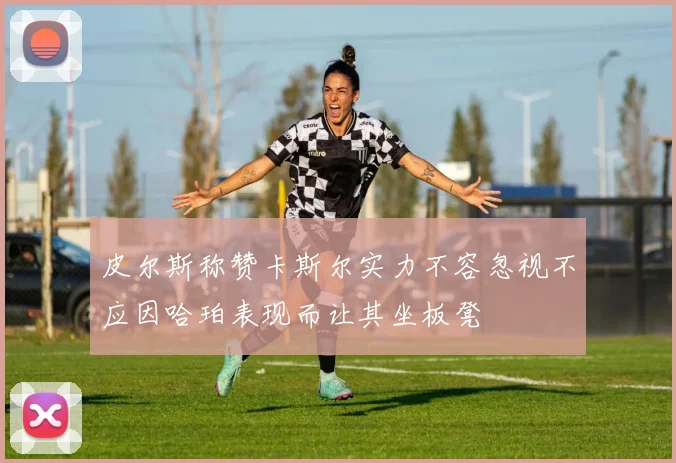 皮尔斯称赞卡斯尔实力不容忽视不应因哈珀表现而让其坐板凳
