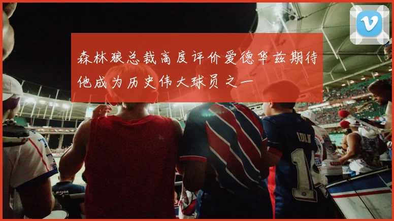 森林狼总裁高度评价爱德华兹期待他成为历史伟大球员之一
