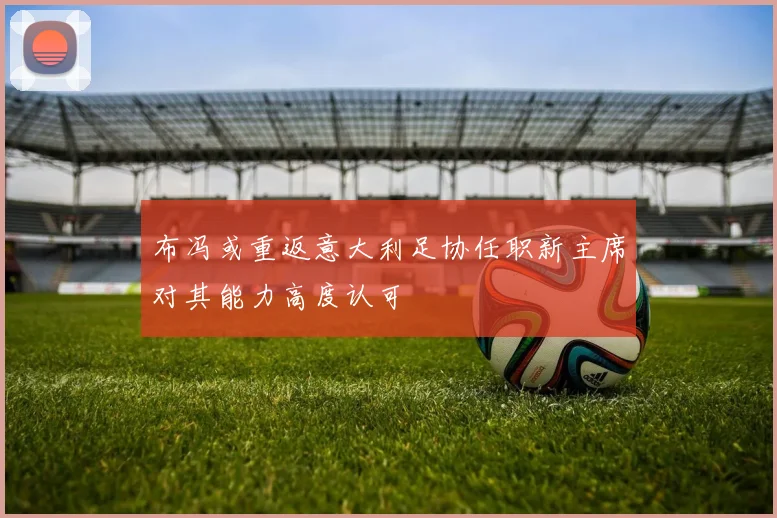 布冯或重返意大利足协任职新主席对其能力高度认可