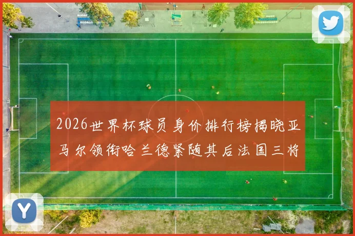 2026世界杯球员身价排行榜揭晓亚马尔领衔哈兰德紧随其后法国三将入围