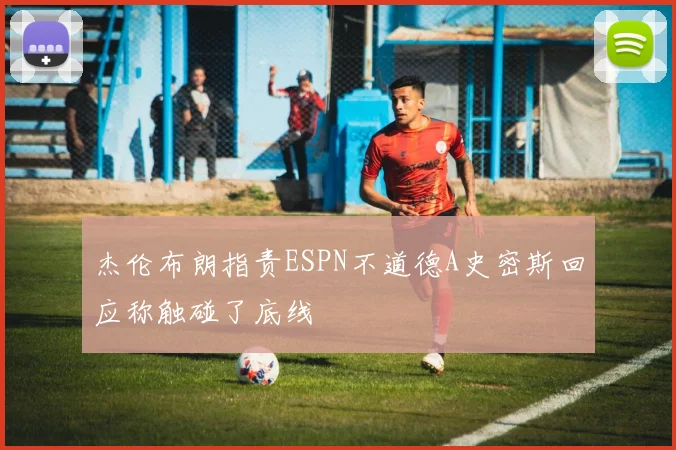 杰伦布朗指责ESPN不道德A史密斯回应称触碰了底线