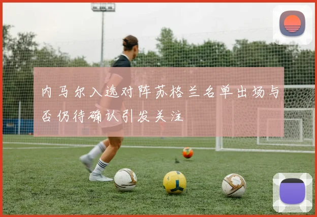 内马尔入选对阵苏格兰名单出场与否仍待确认引发关注