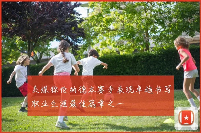 美媒称伦纳德本赛季表现卓越书写职业生涯最佳篇章之一