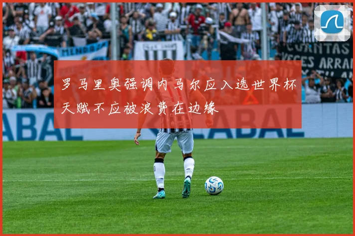 罗马里奥强调内马尔应入选世界杯天赋不应被浪费在边缘