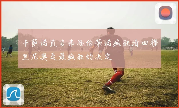 卡萨诺直言弗洛伦蒂诺疯狂请回穆里尼奥是最疯狂的决定