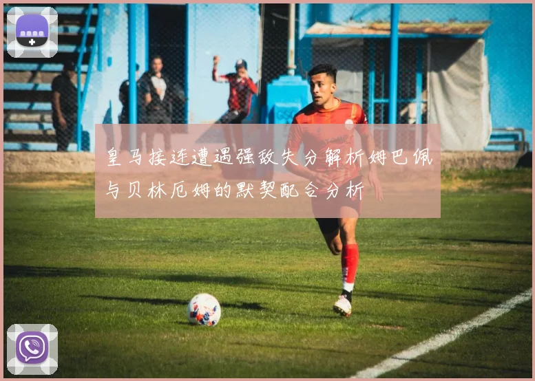 皇马接连遭遇强敌失分解析姆巴佩与贝林厄姆的默契配合分析
