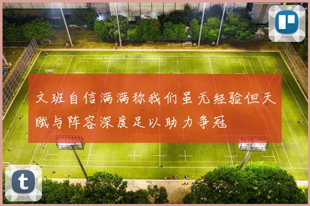 文班自信满满称我们虽无经验但天赋与阵容深度足以助力争冠