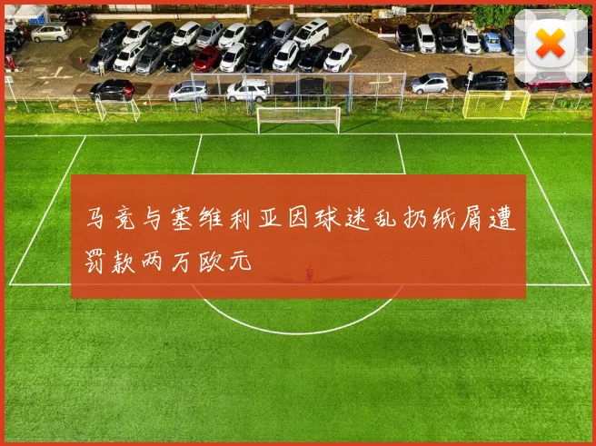 马竞与塞维利亚因球迷乱扔纸屑遭罚款两万欧元