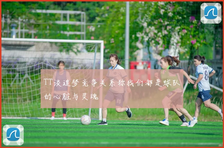 TT谈追梦竞争关系称我们都是球队的心脏与灵魂