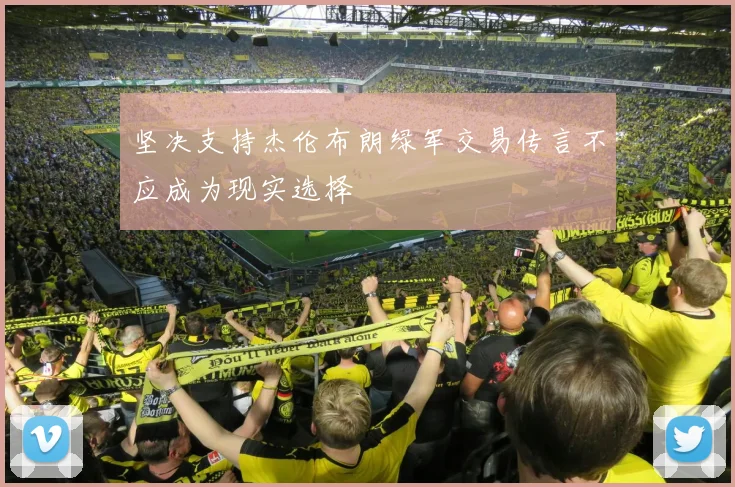坚决支持杰伦布朗绿军交易传言不应成为现实选择